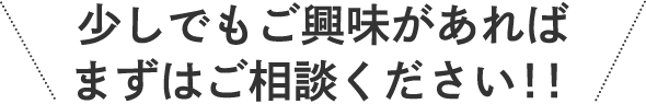 少しでもご興味があればまずはご相談ください！！